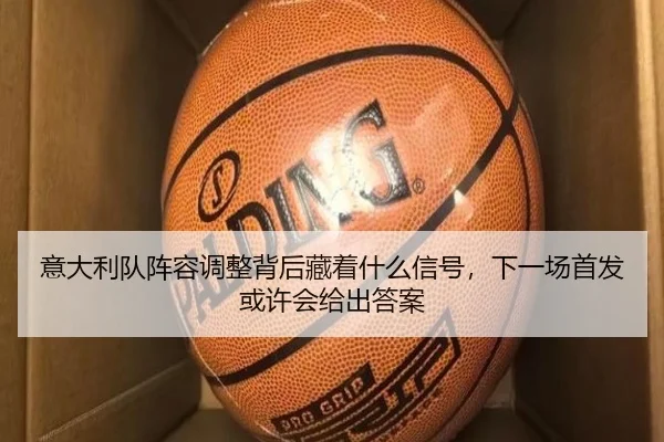 意大利队阵容调整背后藏着什么信号，下一场首发或许会给出答案