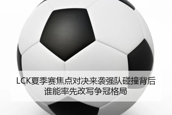 LCK夏季赛焦点对决来袭强队碰撞背后谁能率先改写争冠格局