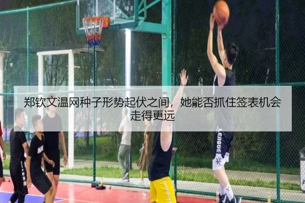 郑钦文温网种子形势起伏之间，她能否抓住签表机会走得更远